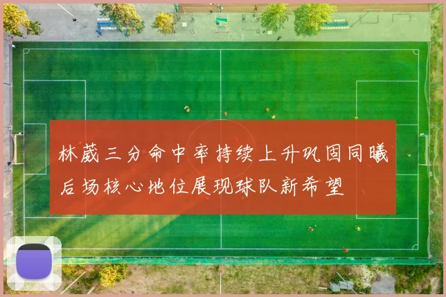 林葳三分命中率持续上升巩固同曦后场核心地位展现球队新希望