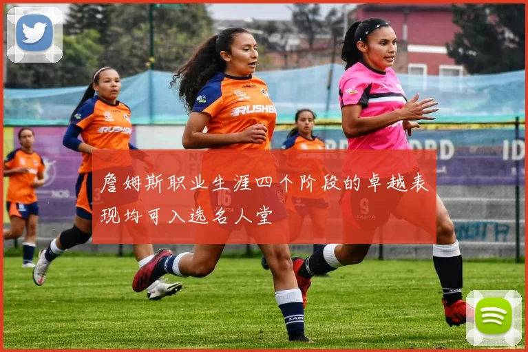 詹姆斯职业生涯四个阶段的卓越表现均可入选名人堂
