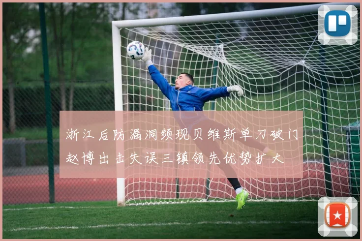 浙江后防漏洞频现贝维斯单刀破门赵博出击失误三镇领先优势扩大