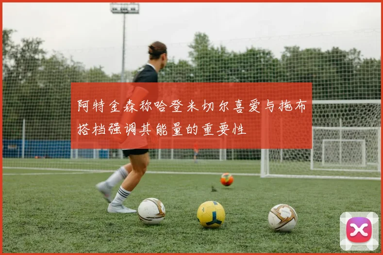 阿特金森称哈登米切尔喜爱与拖布搭档强调其能量的重要性