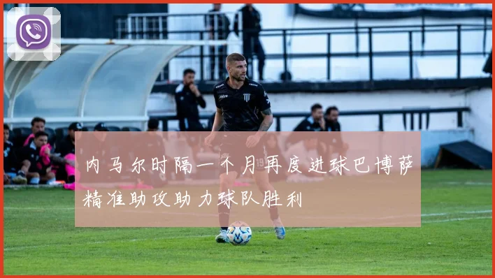 内马尔时隔一个月再度进球巴博萨精准助攻助力球队胜利