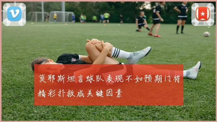 莫耶斯坦言球队表现不如预期门将精彩扑救成关键因素