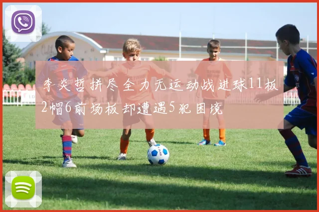 李炎哲拼尽全力无运动战进球11板2帽6前场板却遭遇5犯困境