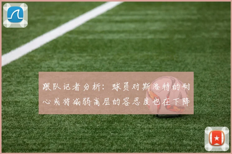 跟队记者分析：球员对斯洛特的耐心或将减弱高层的容忍度也在下降