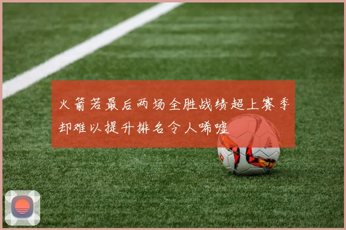 火箭若最后两场全胜战绩超上赛季却难以提升排名令人唏嘘