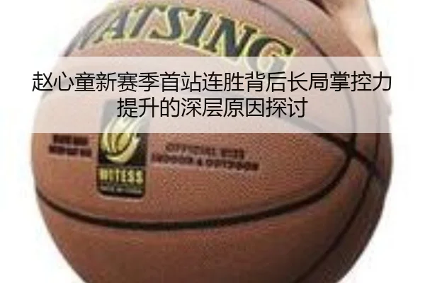 赵心童新赛季首站连胜背后长局掌控力提升的深层原因探讨 | tianbo.comapp