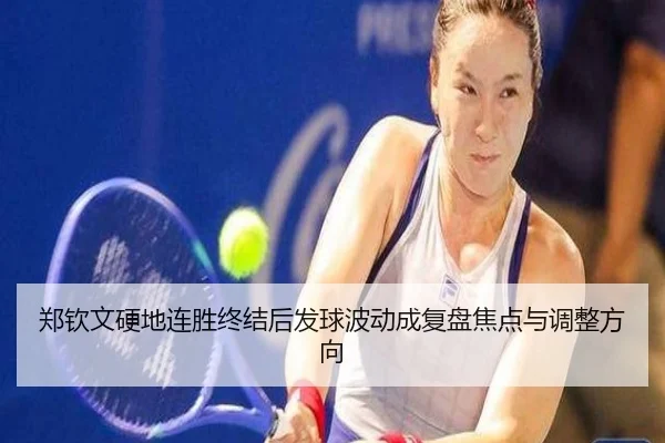 郑钦文硬地连胜终结后发球波动成复盘焦点与调整方向 | tianbo.comapp