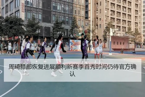 周琦膝部恢复进展顺利新赛季首秀时间仍待官方确认 | tianbo.comapp