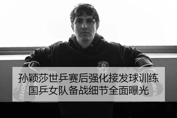 孙颖莎世乒赛后强化接发球训练 国乒女队备战细节全面曝光 | tianbo.comapp