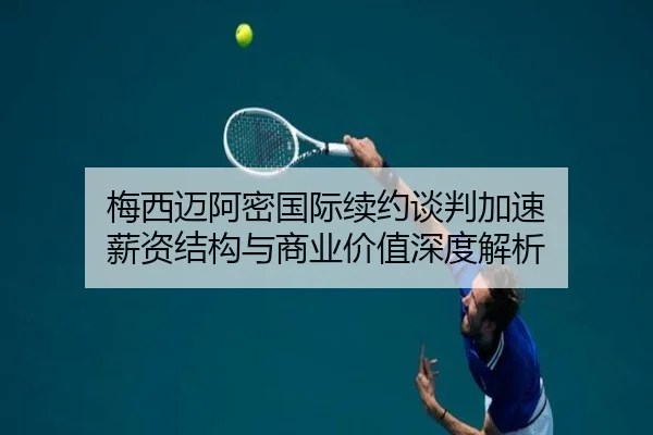 梅西迈阿密国际续约谈判加速 薪资结构与商业价值深度解析 - tianbo.comapp