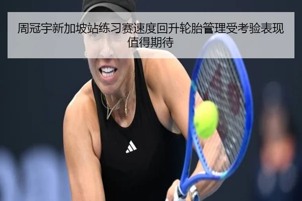 周冠宇新加坡站练习赛速度回升轮胎管理受考验表现值得期待 | tianbo.comapp